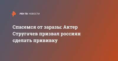 Спасемся от заразы: Актер Стругачев призвал россиян сделать прививку