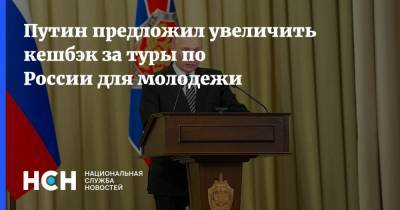 Путин предложил увеличить кешбэк за туры по России для молодежи