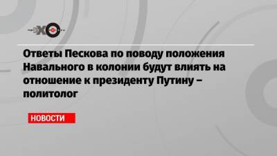 Ответы Пескова по поводу положения Навального в колонии будут влиять на отношение к президенту Путину – политолог