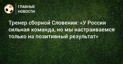 Тренер сборной Словении: «У России сильная команда, но мы настраиваемся только на позитивный результат»