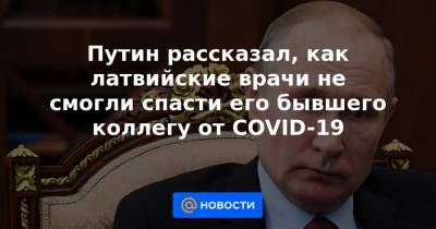 Путин рассказал, как латвийские врачи не смогли спасти его бывшего коллегу от COVID-19