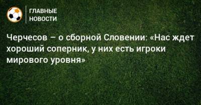 Черчесов – о сборной Словении: «Нас ждет хороший соперник, у них есть игроки мирового уровня»