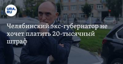 Челябинский экс-губернатор не хочет платить 20-тысячный штраф