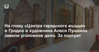 На главу «Цэнтра гарадскога жыцця» в Гродно и художника Алеся Пушкина завели уголовное дело. За портрет