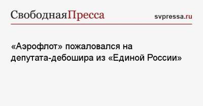 «Аэрофлот» пожаловался на депутата-дебошира из «Единой России»