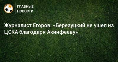Журналист Егоров: «Березуцкий не ушел из ЦСКА благодаря Акинфееву»