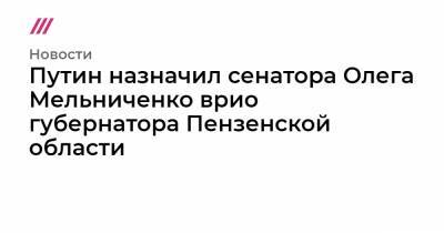 Путин назначил сенатора Олега Мельниченко врио губернатора Пензенской области