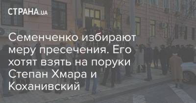 Семенченко избирают меру пресечения. Его хотят взять на поруки Степан Хмара и Коханивский