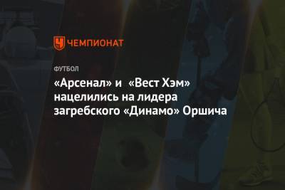 «Арсенал» и «Вест Хэм» нацелились на лидера загребского «Динамо» Оршича