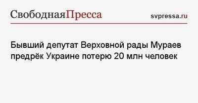 Бывший депутат Верховной рады Мураев предрёк Украине потерю 20 млн человек
