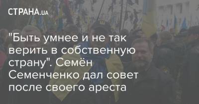 "Быть умнее и не так верить в собственную страну". Семён Семенченко дал совет после своего ареста