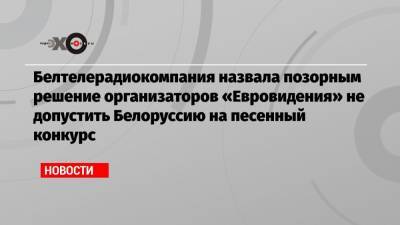 Белтелерадиокомпания назвала позорным решение организаторов «Евровидения» не допустить Белоруссию на песенный конкурс