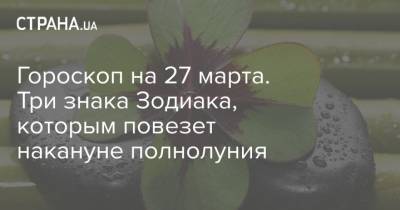 Гороскоп на 27 марта. Три знака Зодиака, которым повезет накануне полнолуния