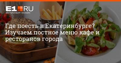 Где поесть в Екатеринбурге? Изучаем постное меню кафе и ресторанов города