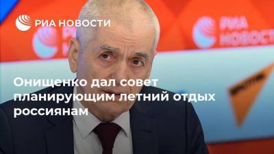 Онищенко дал совет планирующим летний отдых россиянам