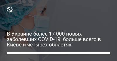 В Украине более 17 000 новых заболевших COVID-19: больше всего в Киеве и четырех областях