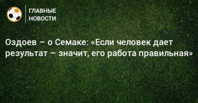 Оздоев – о Семаке: «Если человек дает результат – значит, его работа правильная»