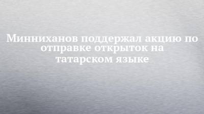 Минниханов поддержал акцию по отправке открыток на татарском языке
