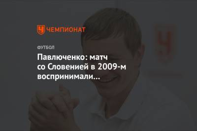Павлюченко: матч со Словенией в 2009-м воспринимали как проходной, летели как победители