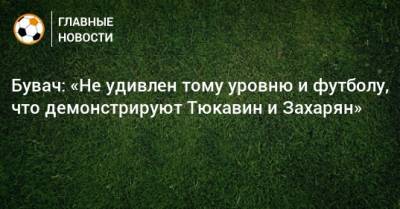 Бувач: «Не удивлен тому уровню и футболу, что демонстрируют Тюкавин и Захарян»