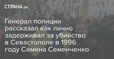 Генерал полиции рассказал как лично задерживал за убийство в Севастополе в 1996 году Семена Семенченко