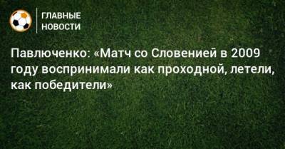 Павлюченко: «Матч со Словенией в 2009 году воспринимали как проходной, летели, как победители»