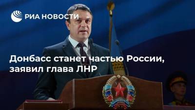 Донбасс станет частью России, заявил глава ЛНР