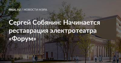 Сергей Собянин: Начинается реставрация электротеатра «Форум»