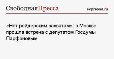 «Нет рейдерским захватам»: в Москве прошла встреча с депутатом Госдумы Парфеновым