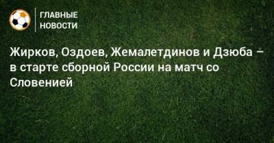 Жирков, Оздоев, Жемалетдинов и Дзюба – в старте сборной России на матч со Словенией