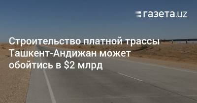 Строительство платной трассы Ташкент-Андижан может обойтись в $2 млрд