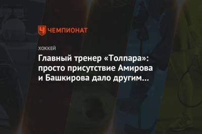 Главный тренер «Толпара»: просто присутствие Амирова и Башкирова дало другим уверенность