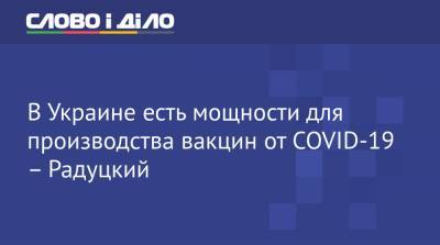 В Украине есть мощности для производства вакцин от COVID-19 – Радуцкий