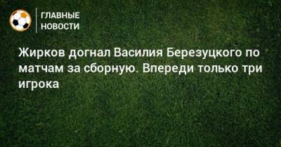 Жирков догнал Василия Березуцкого по матчам за сборную. Впереди только три игрока