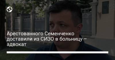 Арестованного Семенченко доставили из СИЗО в больницу – адвокат