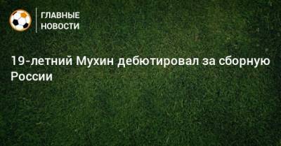 19-летний Мухин дебютировал за сборную России