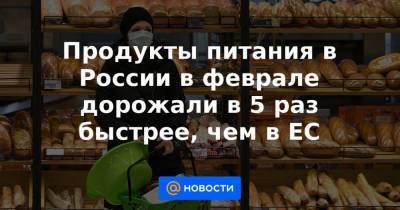 Продукты питания в России в феврале дорожали в 5 раз быстрее, чем в ЕС