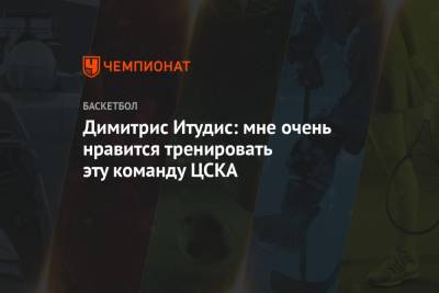 Димитрис Итудис: мне очень нравится тренировать эту команду ЦСКА