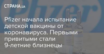 Pfizer начала испытание детской вакцины от коронавируса. Первыми привитыми стали 9-летние близнецы