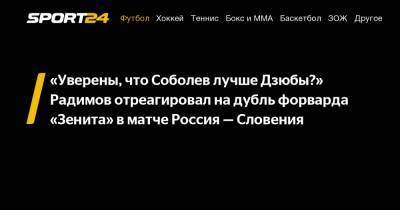 «Уверены, что Соболев лучше Дзюбы?» Радимов отреагировал на дубль форварда "Зенита" в матче Россия - Словения