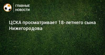 ЦСКА просматривает 18-летнего сына Нижегородова