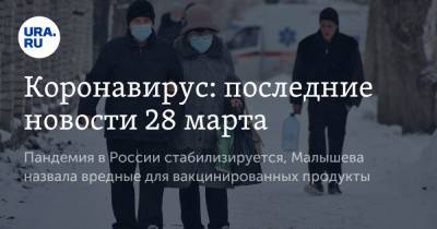 Коронавирус: последние новости 28 марта. Пандемия в России стабилизируется, Малышева назвала вредные для вакцинированных продукты