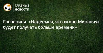 Гасперини: «Надеемся, что скоро Миранчук будет получать больше времени»
