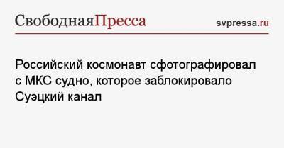 Российский космонавт сфотографировал с МКС судно, которое заблокировало Суэцкий канал