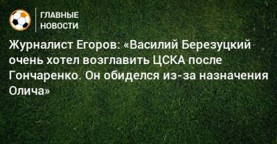 Журналист Егоров: «Василий Березуцкий очень хотел возглавить ЦСКА после Гончаренко. Он обиделся из-за назначения Олича»