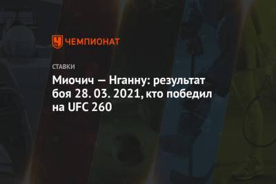 Миочич — Нганну: результат боя 28.03.2021, кто победил на UFC 260