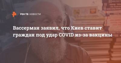 Вассерман заявил, что Киев ставит граждан под удар COVID из-за вакцины