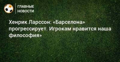 Рональд Куман - Хенрик Ларссон: «Барселона» прогрессирует. Игрокам нравится наша философия» - bombardir.ru