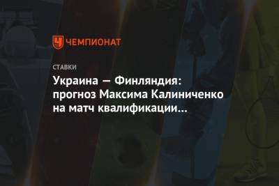 Украина — Финляндия: прогноз Максима Калиниченко на матч квалификации ЧМ-2022