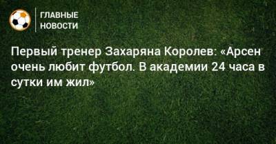 Первый тренер Захаряна Королев: «Арсен очень любит футбол. В академии 24 часа в сутки им жил»